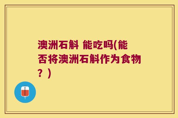 澳洲石斛 能吃吗(能否将澳洲石斛作为食物？)