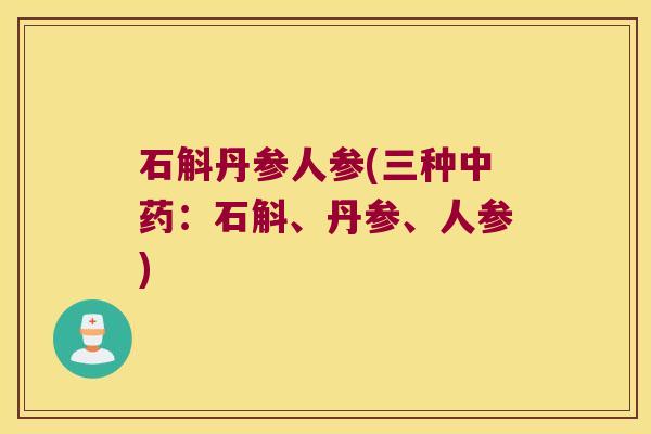 石斛丹参人参(三种中药：石斛、丹参、人参)