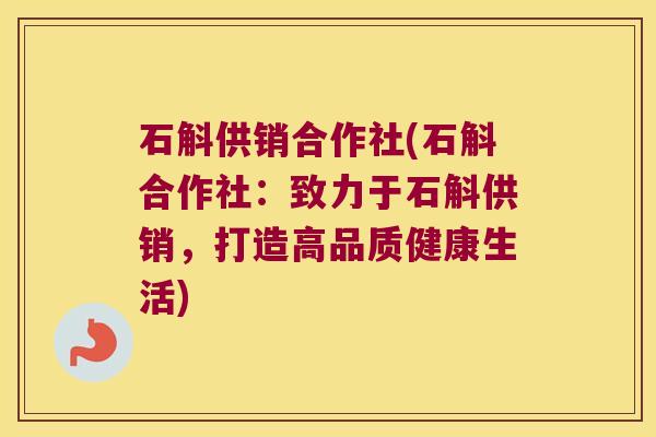 石斛供销合作社(石斛合作社：致力于石斛供销，打造高品质健康生活)