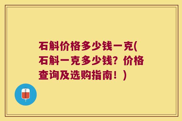 石斛价格多少钱一克(石斛一克多少钱？价格查询及选购指南！)