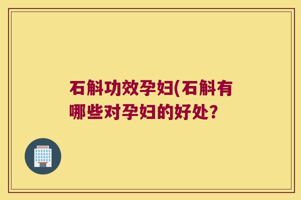 石斛功效孕妇(石斛有哪些对孕妇的好处？