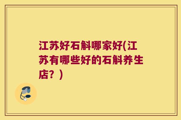 江苏好石斛哪家好(江苏有哪些好的石斛养生店？)