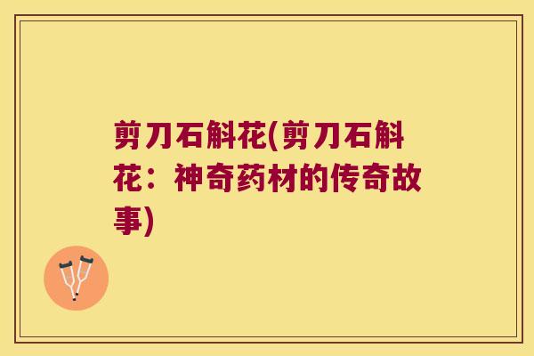 剪刀石斛花(剪刀石斛花：神奇药材的传奇故事)