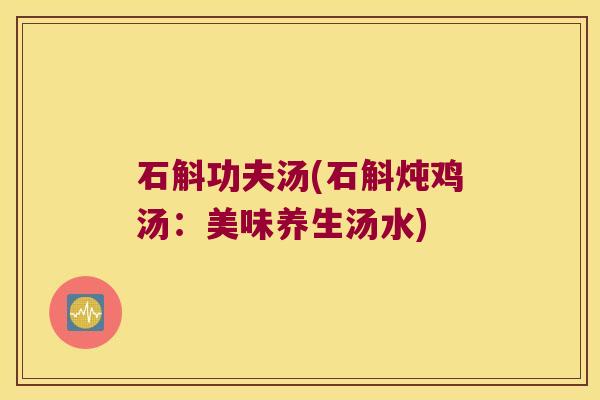 石斛功夫汤(石斛炖鸡汤：美味养生汤水)