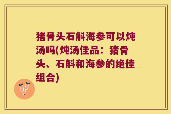 猪骨头石斛海参可以炖汤吗(炖汤佳品：猪骨头、石斛和海参的绝佳组合)