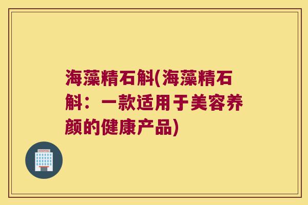 海藻精石斛(海藻精石斛:一款适用于美容养颜的健康产品) 海藻精石斛(海藻精石斛:一款适用于美容养颜的健康产品)