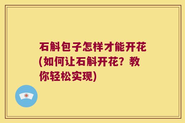石斛包子怎样才能开花(如何让石斛开花？教你轻松实现)
