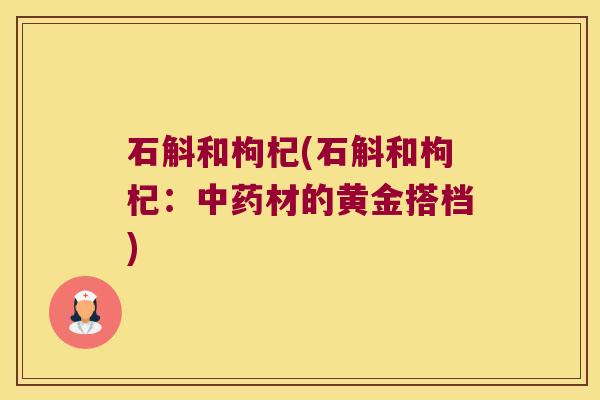 石斛和枸杞(石斛和枸杞：中药材的黄金搭档)
