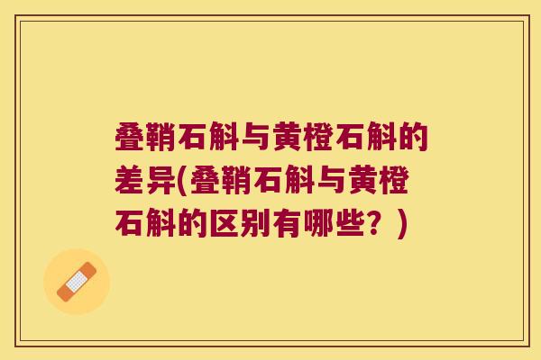 叠鞘石斛与黄橙石斛的差异(叠鞘石斛与黄橙石斛的区别有哪些？)