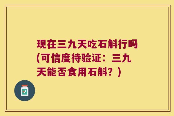 现在三九天吃石斛行吗(可信度待验证：三九天能否食用石斛？)