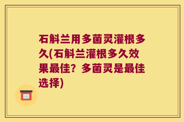 石斛兰用多菌灵灌根多久(石斛兰灌根多久效果最佳？多菌灵是最佳选择)