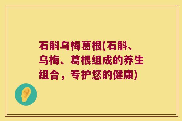 石斛乌梅葛根(石斛、乌梅、葛根组成的养生组合，专护您的健康)