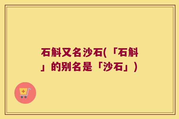 石斛又名沙石(「石斛」的别名是「沙石」)