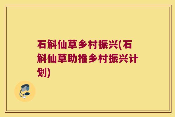 石斛仙草乡村振兴(石斛仙草助推乡村振兴计划)