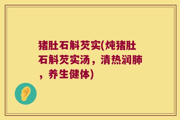 猪肚石斛芡实(炖猪肚石斛芡实汤，清热润肺，养生健体)