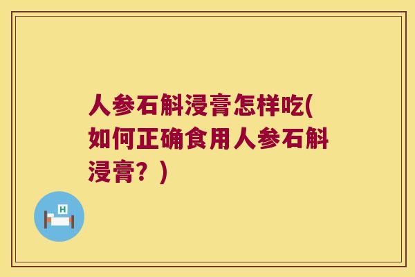 人参石斛浸膏怎样吃(如何正确食用人参石斛浸膏？)