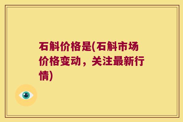 石斛价格是(石斛市场价格变动，关注新行情)