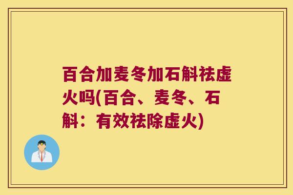 百合加麦冬加石斛祛虚火吗(百合、麦冬、石斛：有效祛除虚火)