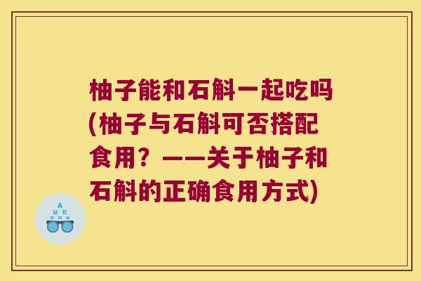 柚子能和石斛一起吃吗(柚子与石斛可否搭配食用？——关于柚子和石斛的正确食用方式)