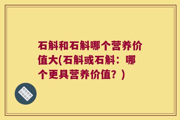 石斛和石斛哪个营养价值大(石斛或石斛：哪个更具营养价值？)