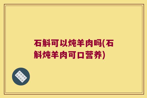 石斛可以炖羊肉吗(石斛炖羊肉可口营养)