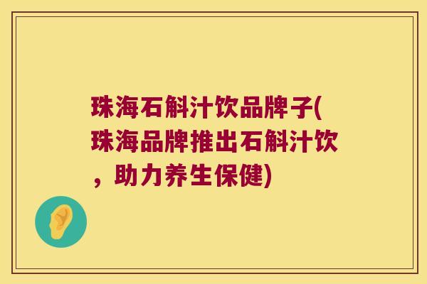 珠海石斛汁饮品牌子(珠海品牌推出石斛汁饮，助力养生保健)