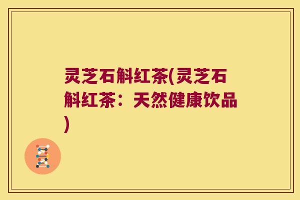 灵芝石斛红茶(灵芝石斛红茶：天然健康饮品)