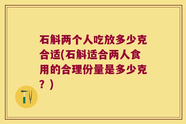 石斛两个人吃放多少克合适(石斛适合两人食用的合理份量是多少克？)