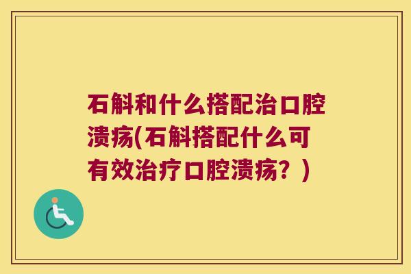 石斛和什么搭配治口腔溃疡(石斛搭配什么可有效治疗口腔溃疡？)