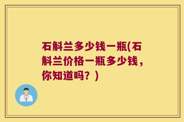 石斛兰多少钱一瓶(石斛兰价格一瓶多少钱，你知道吗？)