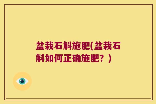 盆栽石斛施肥(盆栽石斛如何正确施肥？)