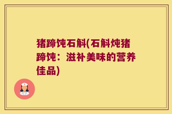 猪蹄饨石斛(石斛炖猪蹄饨：滋补美味的营养佳品)