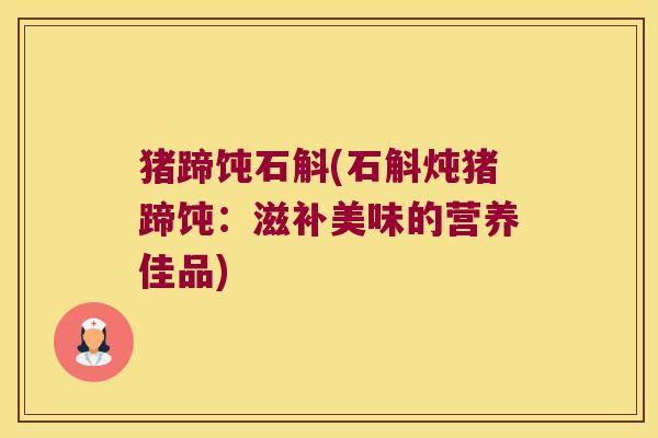 猪蹄饨石斛(石斛炖猪蹄饨：滋补美味的营养佳品)