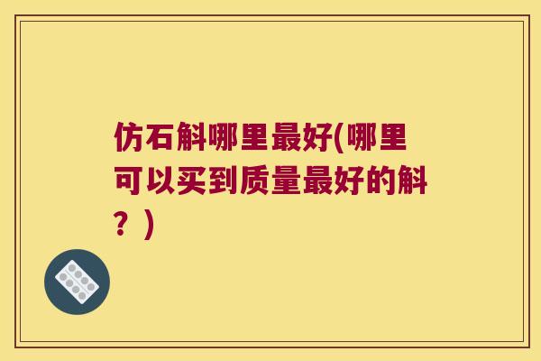 仿石斛哪里最好(哪里可以买到质量最好的斛？)