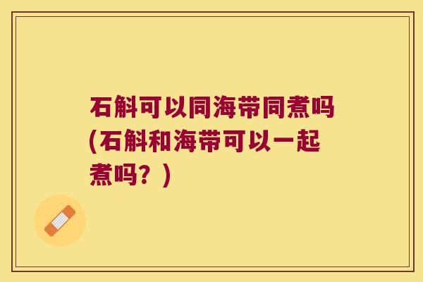 石斛可以同海带同煮吗(石斛和海带可以一起煮吗？)