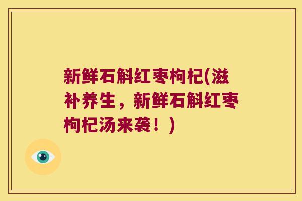 新鲜石斛红枣枸杞(滋补养生，新鲜石斛红枣枸杞汤来袭！)