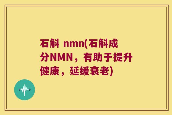 石斛 nmn(石斛成分NMN，有助于提升健康，延缓)