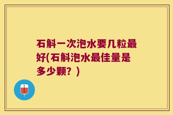 石斛一次泡水要几粒好(石斛泡水佳量是多少颗？)