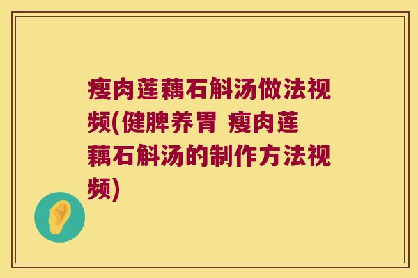 瘦肉莲藕石斛汤做法视频(健脾养胃 瘦肉莲藕石斛汤的制作方法视频)
