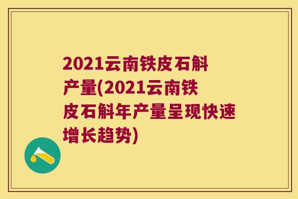2021云南铁皮石斛产量(2021云南铁皮石斛年产量呈现快速增长趋势)