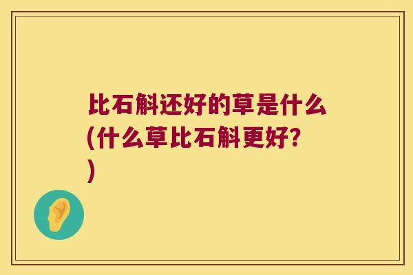 比石斛还好的草是什么(什么草比石斛更好？)