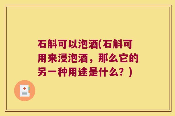 石斛可以泡酒(石斛可用来浸泡酒，那么它的另一种用途是什么？)
