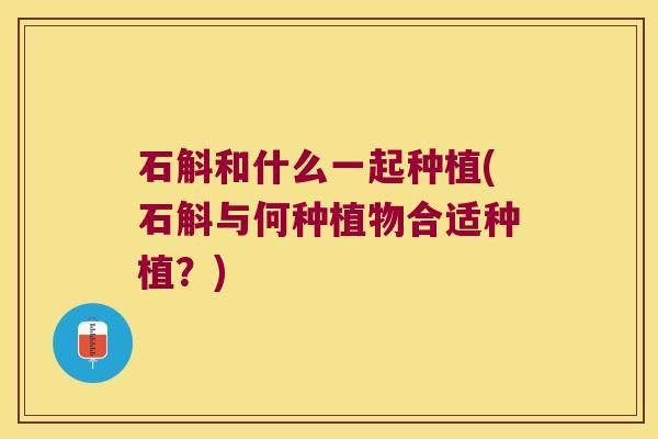 石斛和什么一起种植(石斛与何种植物合适种植？)