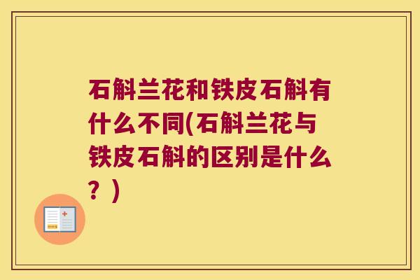 石斛兰花和铁皮石斛有什么不同(石斛兰花与铁皮石斛的区别是什么？)
