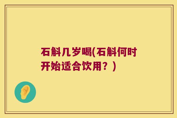 石斛几岁喝(石斛何时开始适合饮用?) 石斛几岁喝(石斛何时开始适合饮用?)