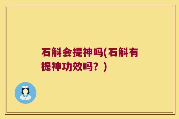 石斛会提神吗(石斛有提神功效吗？)