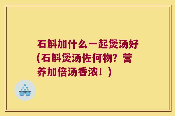 石斛加什么一起煲汤好(石斛煲汤佐何物？营养加倍汤香浓！)