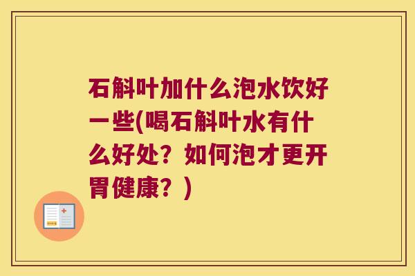 石斛叶加什么泡水饮好一些(喝石斛叶水有什么好处？如何泡才更开胃健康？)