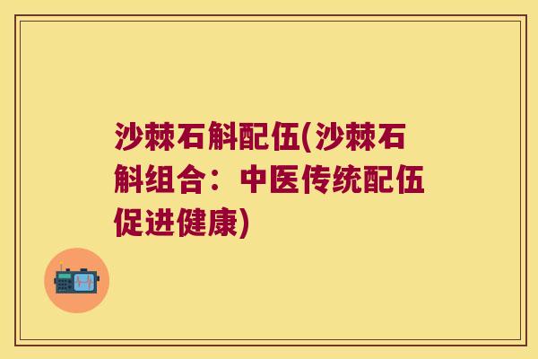 沙棘石斛配伍(沙棘石斛组合：中医传统配伍促进健康)