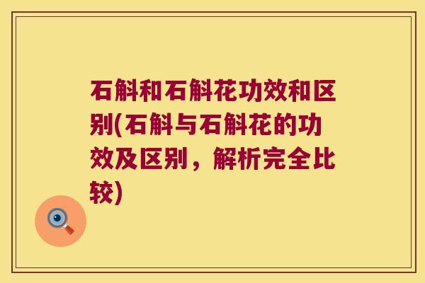 石斛和石斛花功效和区别(石斛与石斛花的功效及区别，解析完全比较)